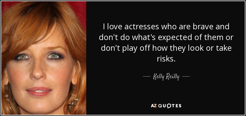 I love actresses who are brave and don't do what's expected of them or don't play off how they look or take risks. - Kelly Reilly