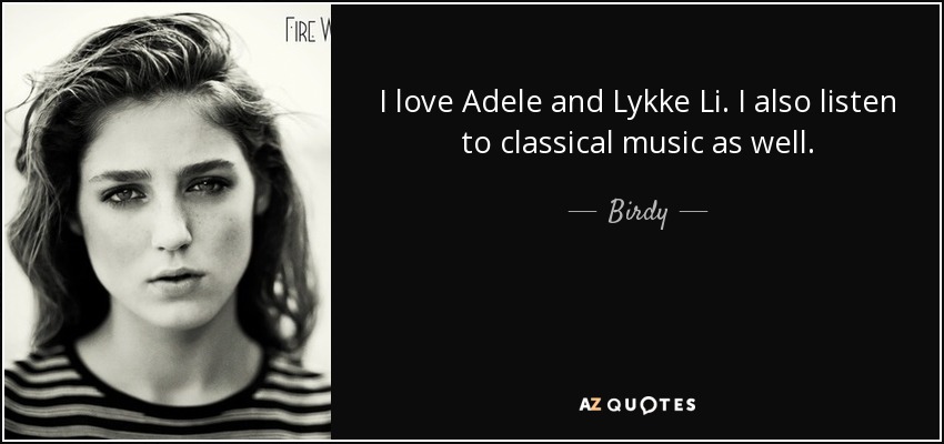 I love Adele and Lykke Li. I also listen to classical music as well. - Birdy