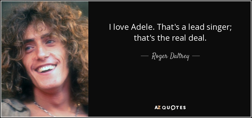I love Adele. That's a lead singer; that's the real deal. - Roger Daltrey