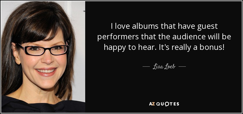 I love albums that have guest performers that the audience will be happy to hear. It's really a bonus! - Lisa Loeb
