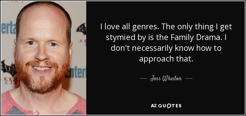 I love all genres. The only thing I get stymied by is the Family Drama. I don't necessarily know how to approach that. - Joss Whedon