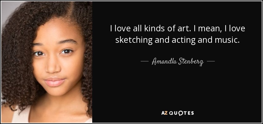 I love all kinds of art. I mean, I love sketching and acting and music. - Amandla Stenberg