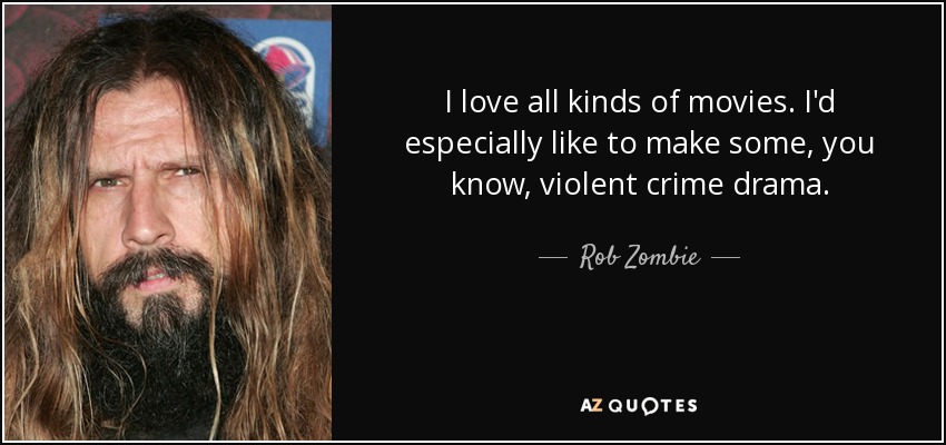 I love all kinds of movies. I'd especially like to make some, you know, violent crime drama. - Rob Zombie