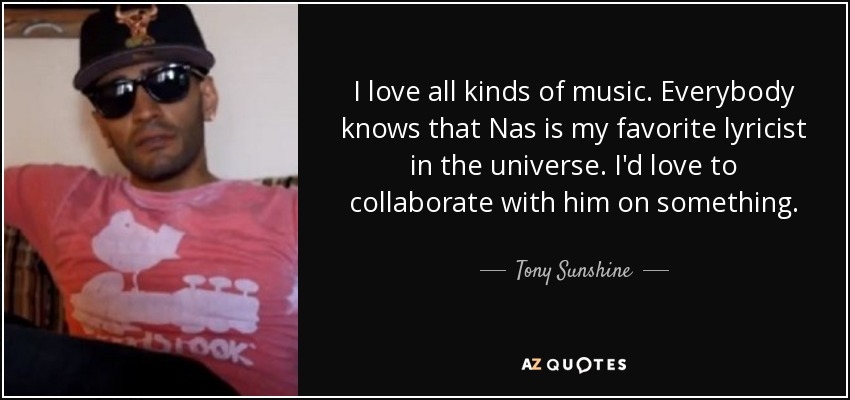 I love all kinds of music. Everybody knows that Nas is my favorite lyricist in the universe. I'd love to collaborate with him on something. - Tony Sunshine