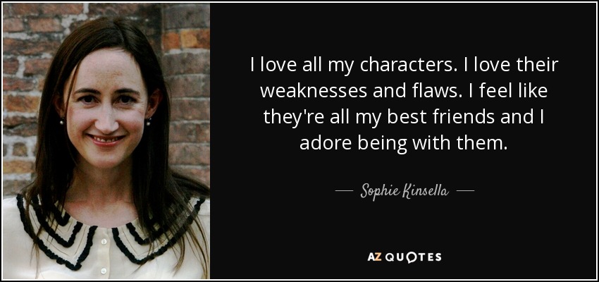 I love all my characters. I love their weaknesses and flaws. I feel like they're all my best friends and I adore being with them. - Sophie Kinsella
