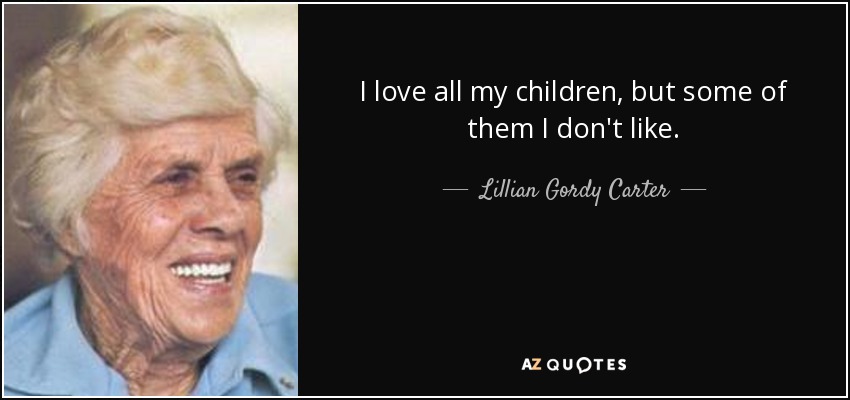 I love all my children, but some of them I don't like. - Lillian Gordy Carter