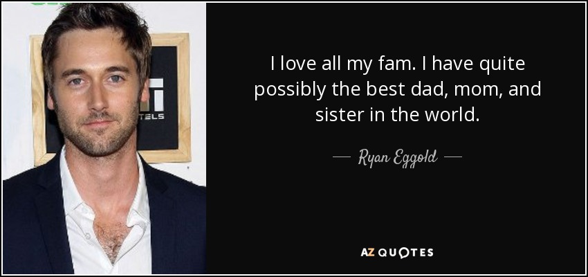 I love all my fam. I have quite possibly the best dad, mom, and sister in the world. - Ryan Eggold