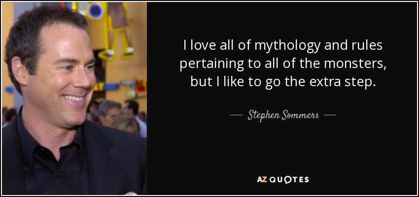 I love all of mythology and rules pertaining to all of the monsters, but I like to go the extra step. - Stephen Sommers