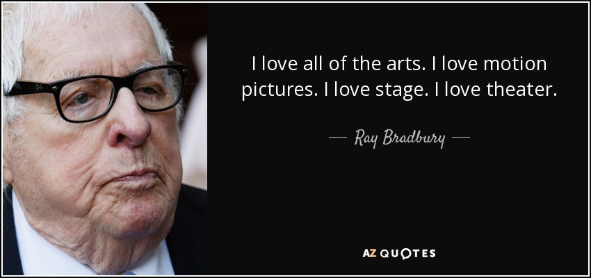 I love all of the arts. I love motion pictures. I love stage. I love theater. - Ray Bradbury