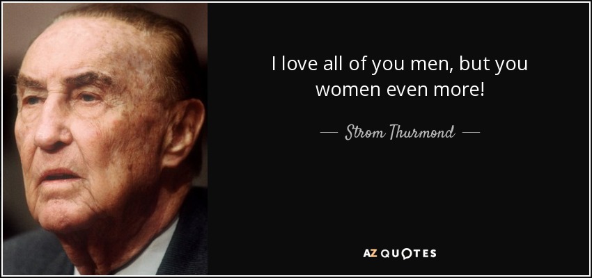 I love all of you men, but you women even more! - Strom Thurmond