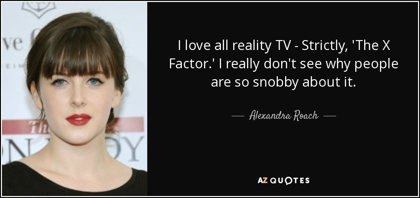 I love all reality TV - Strictly, 'The X Factor.' I really don't see why people are so snobby about it. - Alexandra Roach