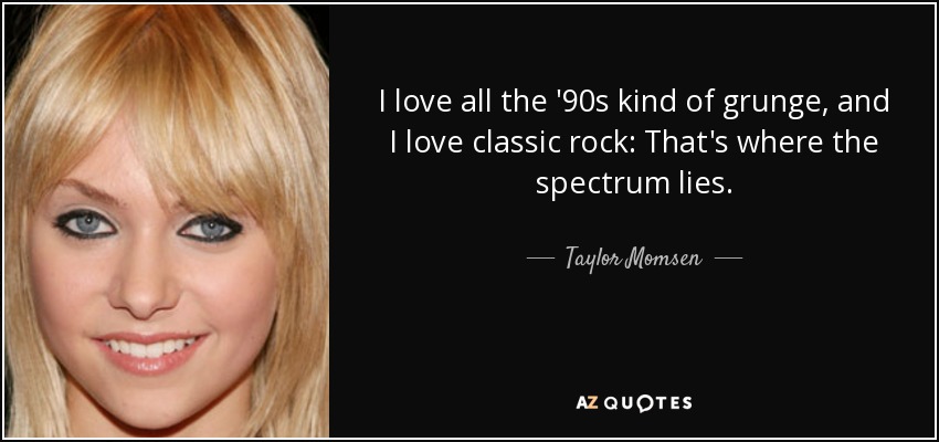 I love all the '90s kind of grunge, and I love classic rock: That's where the spectrum lies. - Taylor Momsen