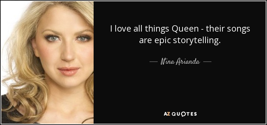 I love all things Queen - their songs are epic storytelling. - Nina Arianda