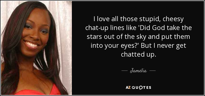 I love all those stupid, cheesy chat-up lines like 'Did God take the stars out of the sky and put them into your eyes?' But I never get chatted up. - Jamelia