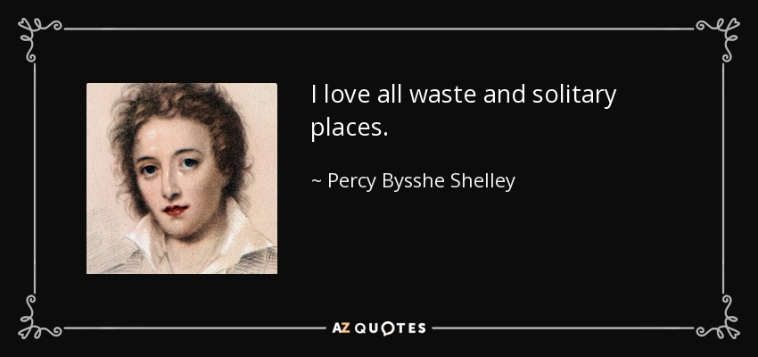 I love all waste and solitary places. - Percy Bysshe Shelley