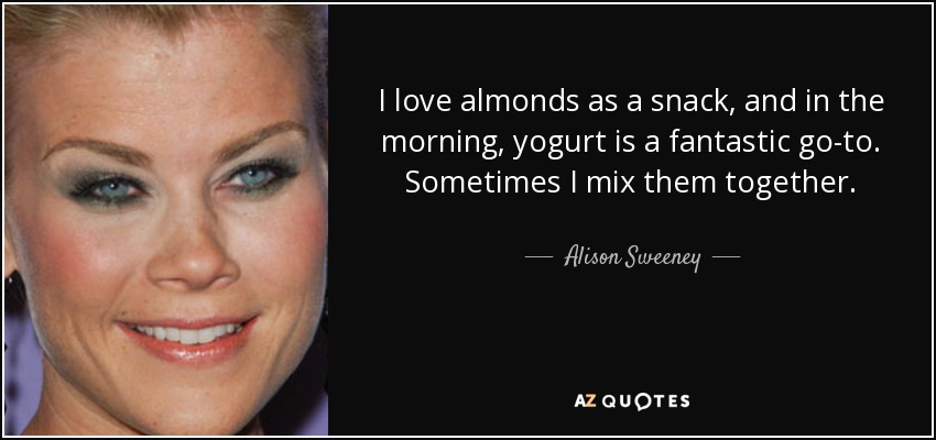 I love almonds as a snack, and in the morning, yogurt is a fantastic go-to. Sometimes I mix them together. - Alison Sweeney