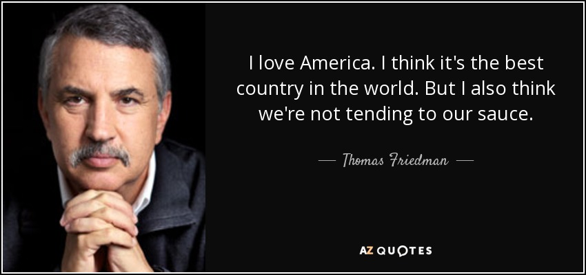 I love America. I think it's the best country in the world. But I also think we're not tending to our sauce. - Thomas Friedman