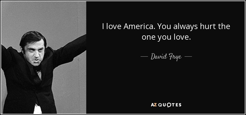 I love America. You always hurt the one you love. - David Frye
