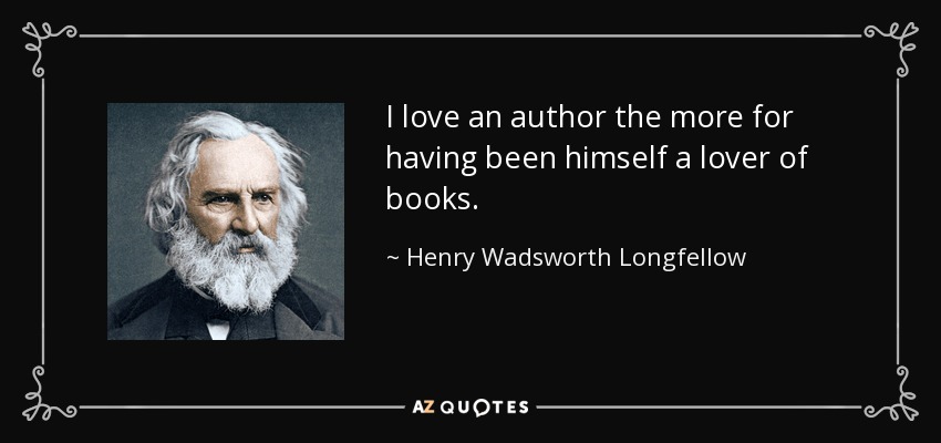 I love an author the more for having been himself a lover of books. - Henry Wadsworth Longfellow