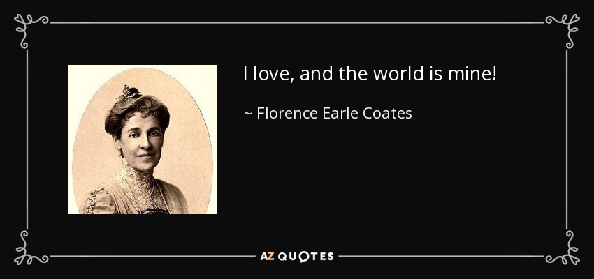 I love, and the world is mine! - Florence Earle Coates