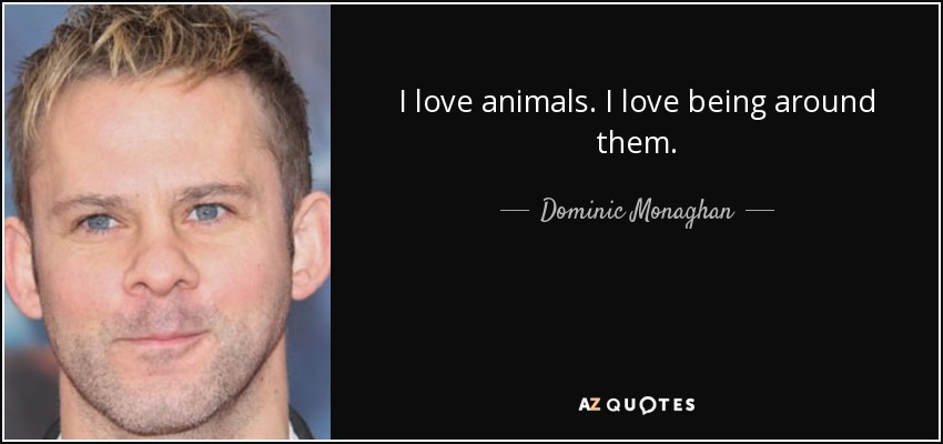 I love animals. I love being around them. - Dominic Monaghan