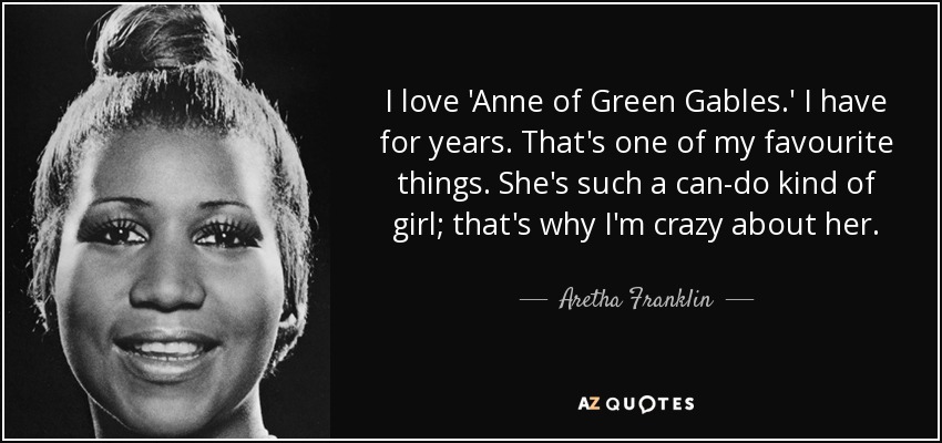 I love 'Anne of Green Gables.' I have for years. That's one of my favourite things. She's such a can-do kind of girl; that's why I'm crazy about her. - Aretha Franklin