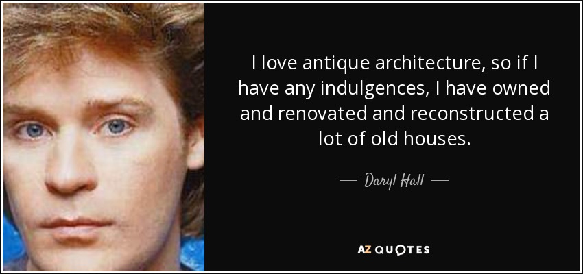 I love antique architecture, so if I have any indulgences, I have owned and renovated and reconstructed a lot of old houses. - Daryl Hall
