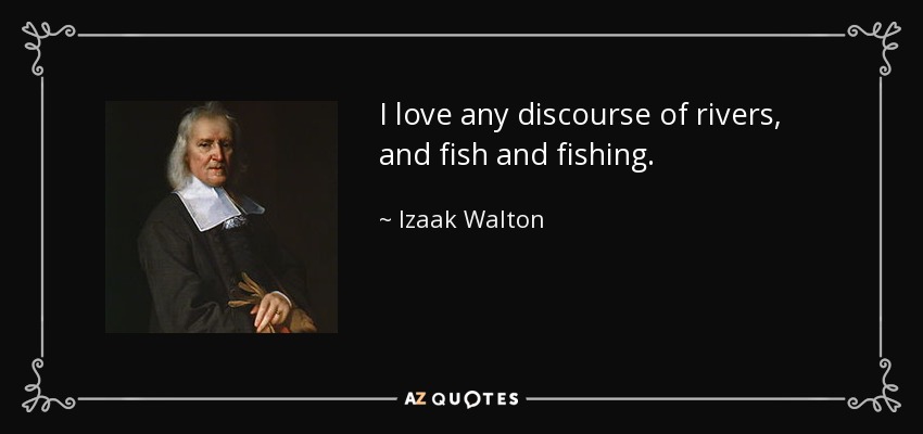 I love any discourse of rivers, and fish and fishing. - Izaak Walton