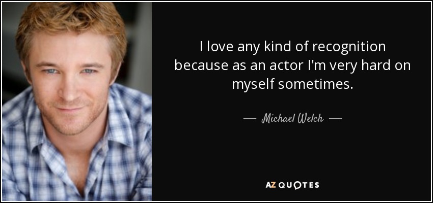 I love any kind of recognition because as an actor I'm very hard on myself sometimes. - Michael Welch