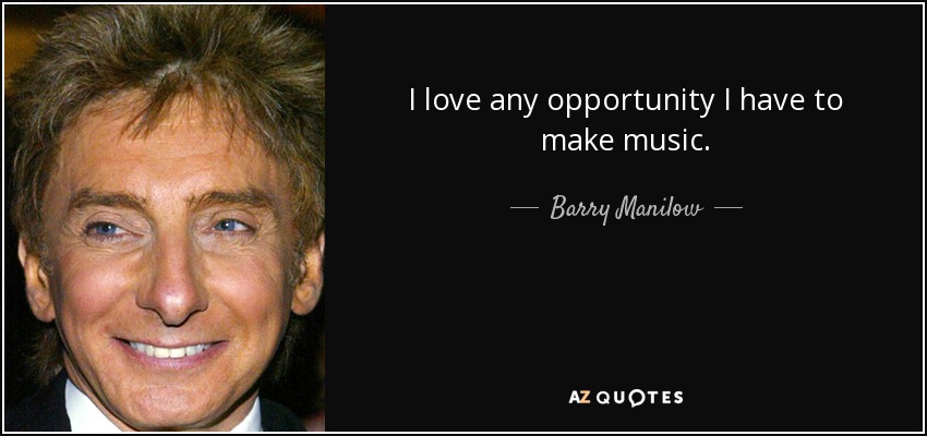 I love any opportunity I have to make music. - Barry Manilow