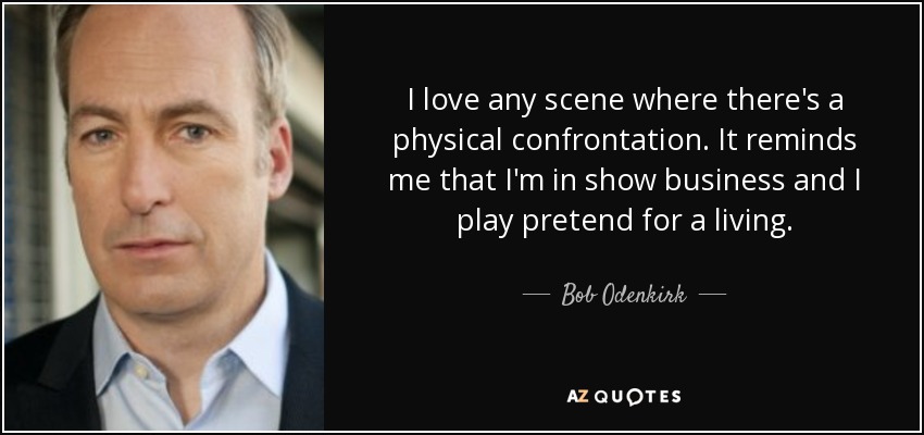 I love any scene where there's a physical confrontation. It reminds me that I'm in show business and I play pretend for a living. - Bob Odenkirk