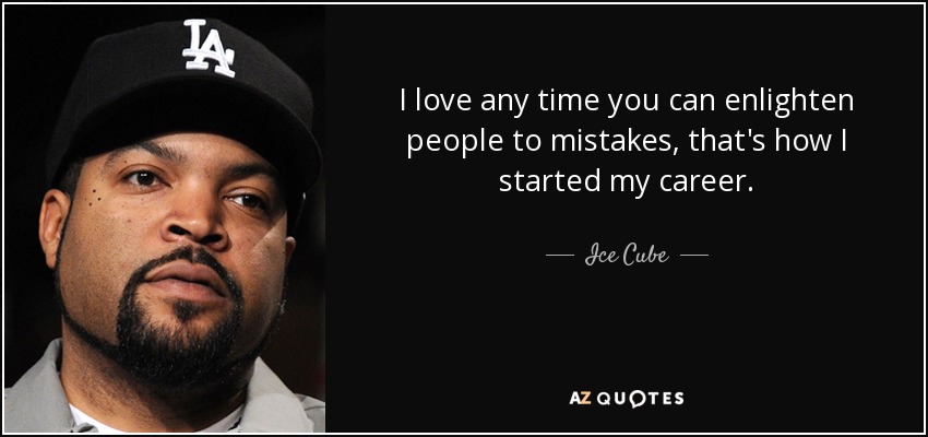 I love any time you can enlighten people to mistakes, that's how I started my career. - Ice Cube