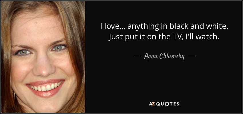 I love... anything in black and white. Just put it on the TV, I'll watch. - Anna Chlumsky