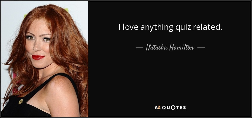 I love anything quiz related. - Natasha Hamilton