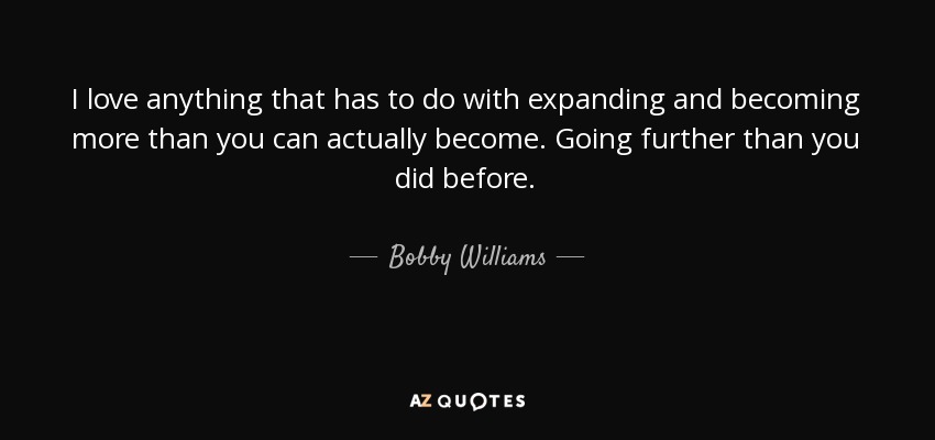 I love anything that has to do with expanding and becoming more than you can actually become. Going further than you did before. - Bobby Williams