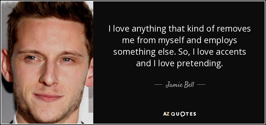 I love anything that kind of removes me from myself and employs something else. So, I love accents and I love pretending. - Jamie Bell