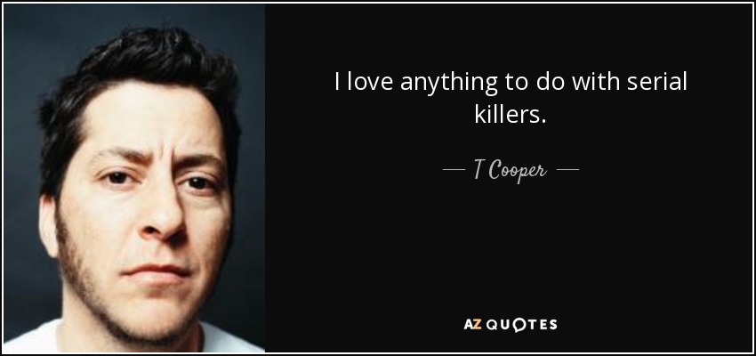 I love anything to do with serial killers. - T Cooper