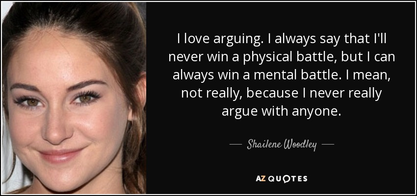 I love arguing. I always say that I'll never win a physical battle, but I can always win a mental battle. I mean, not really, because I never really argue with anyone. - Shailene Woodley