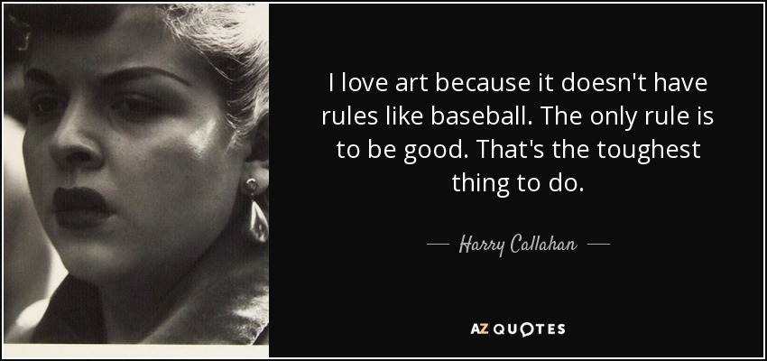 I love art because it doesn't have rules like baseball. The only rule is to be good. That's the toughest thing to do. - Harry Callahan