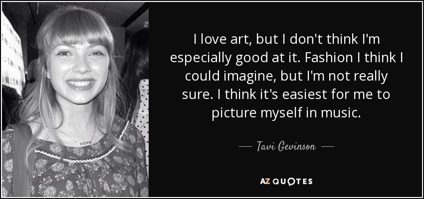 I love art, but I don't think I'm especially good at it. Fashion I think I could imagine, but I'm not really sure. I think it's easiest for me to picture myself in music. - Tavi Gevinson