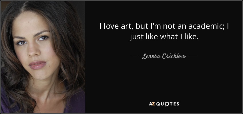 I love art, but I'm not an academic; I just like what I like. - Lenora Crichlow