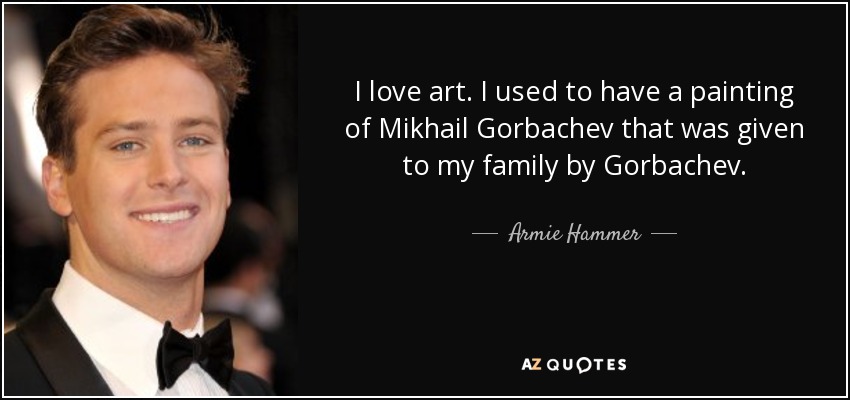 I love art. I used to have a painting of Mikhail Gorbachev that was given to my family by Gorbachev. - Armie Hammer