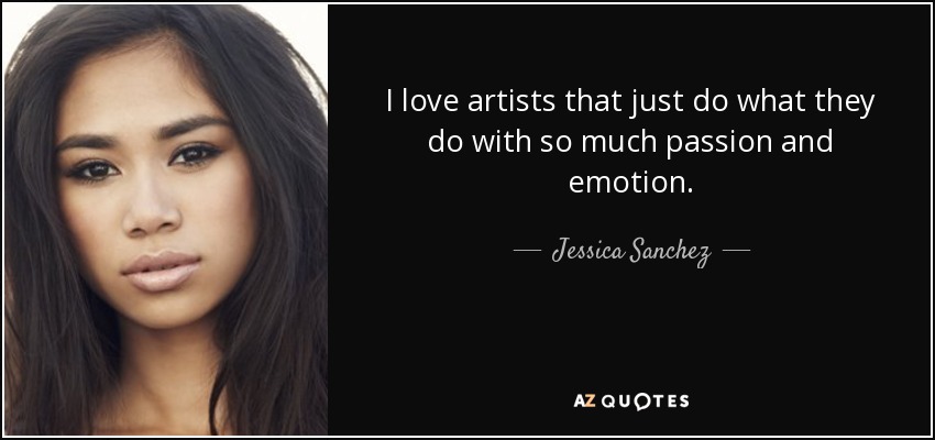 I love artists that just do what they do with so much passion and emotion. - Jessica Sanchez
