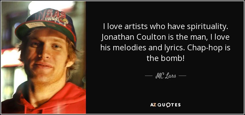 I love artists who have spirituality. Jonathan Coulton is the man, I love his melodies and lyrics. Chap-hop is the bomb! - MC Lars