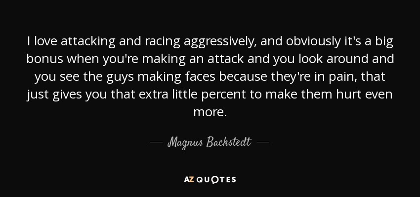 I love attacking and racing aggressively, and obviously it's a big bonus when you're making an attack and you look around and you see the guys making faces because they're in pain, that just gives you that extra little percent to make them hurt even more. - Magnus Backstedt