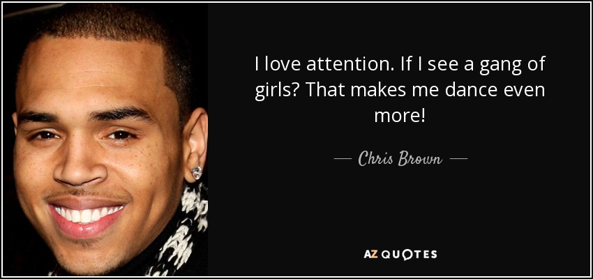 I love attention. If I see a gang of girls? That makes me dance even more! - Chris Brown