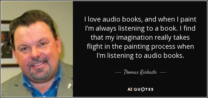 I love audio books, and when I paint I'm always listening to a book. I find that my imagination really takes flight in the painting process when I'm listening to audio books. - Thomas Kinkade
