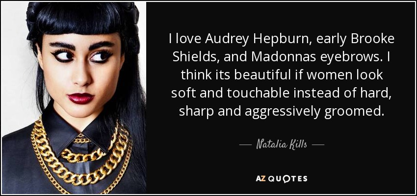 I love Audrey Hepburn, early Brooke Shields, and Madonnas eyebrows. I think its beautiful if women look soft and touchable instead of hard, sharp and aggressively groomed. - Natalia Kills