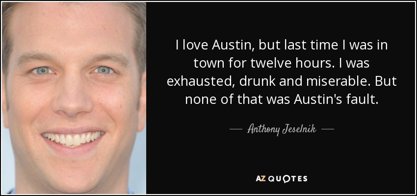 I love Austin, but last time I was in town for twelve hours. I was exhausted, drunk and miserable. But none of that was Austin's fault. - Anthony Jeselnik