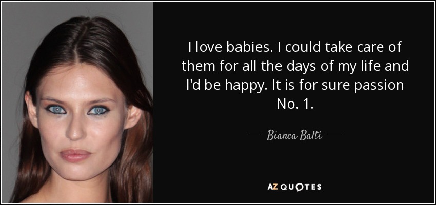 I love babies. I could take care of them for all the days of my life and I'd be happy. It is for sure passion No. 1. - Bianca Balti